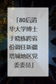 80后清华大学博士于晓栋跨省份调任新疆塔城地区党委委员
