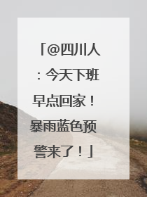 @四川人：今天下班早点回家！暴雨蓝色预警来了！