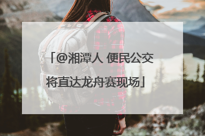 @湘潭人 便民公交将直达龙舟赛现场