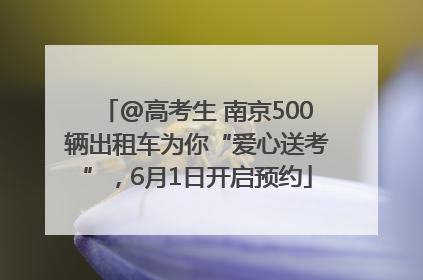 @高考生 南京500辆出租车为你“爱心送考”，6月1日开启预约