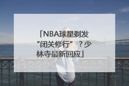 NBA球星剃发“闭关修行”？少林寺最新回应
