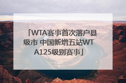 WTA赛事首次落户县级市 中国新增五站WTA125级别赛事