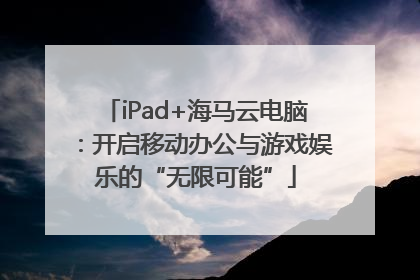 iPad+海马云电脑：开启移动办公与游戏娱乐的“无限可能”